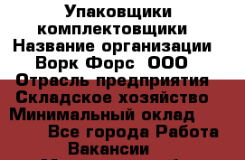 Упаковщики-комплектовщики › Название организации ­ Ворк Форс, ООО › Отрасль предприятия ­ Складское хозяйство › Минимальный оклад ­ 30 000 - Все города Работа » Вакансии   . Мурманская обл.,Оленегорск г.